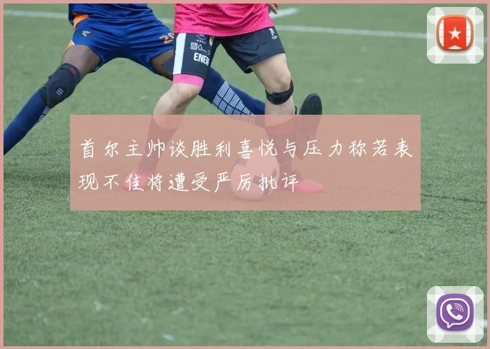 首尔主帅谈胜利喜悦与压力称若表现不佳将遭受严厉批评