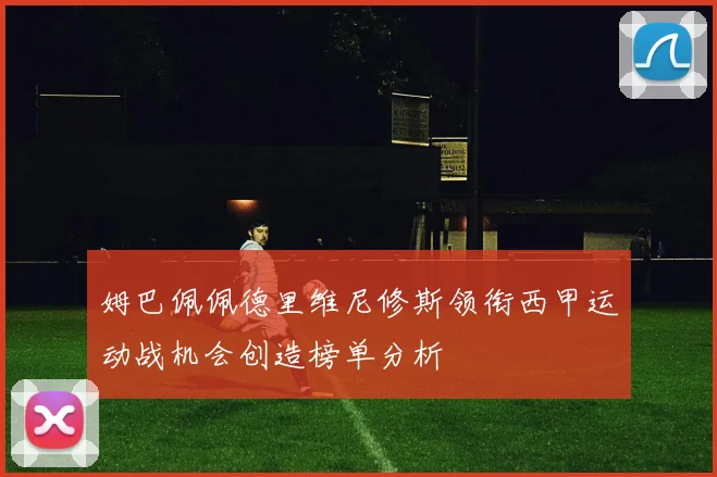 姆巴佩佩德里维尼修斯领衔西甲运动战机会创造榜单分析