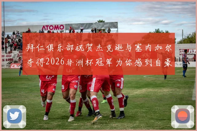 拜仁俱乐部祝贺杰克逊与塞内加尔夺得2026非洲杯冠军为你感到自豪