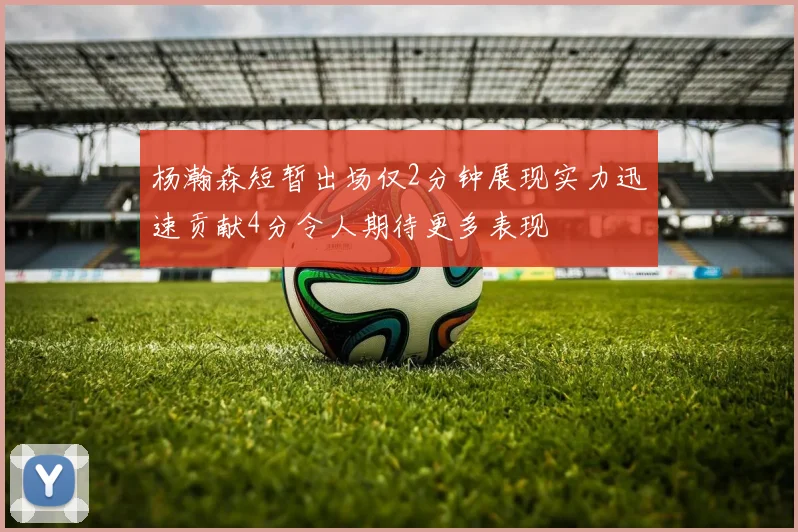 杨瀚森短暂出场仅2分钟展现实力迅速贡献4分令人期待更多表现