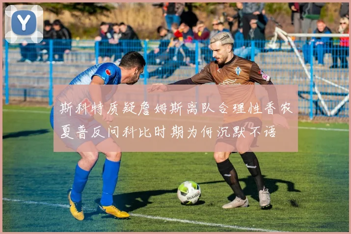 斯科特质疑詹姆斯离队合理性香农夏普反问科比时期为何沉默不语