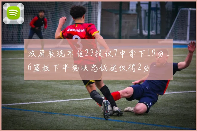浓眉表现不佳23投仅7中拿下19分16篮板下半场状态低迷仅得2分