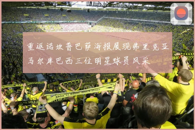 重返诺坎普巴萨海报展现弗里克亚马尔库巴西三位明星球员风采