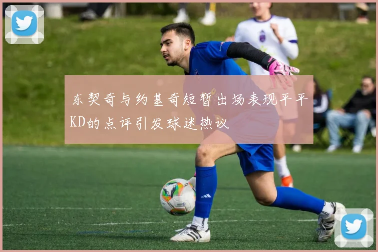 东契奇与约基奇短暂出场表现平平KD的点评引发球迷热议