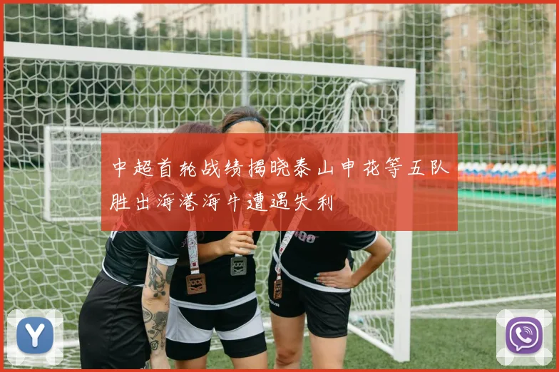 中超首轮战绩揭晓泰山申花等五队胜出海港海牛遭遇失利