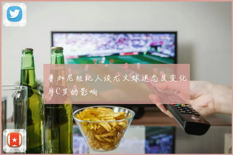 鲁加尼经纪人谈尤文球迷态度变化与C罗的影响