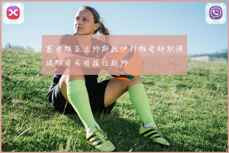 塞尔维亚主帅斯托伊科维奇辞职保诺维奇或将接任新帅
