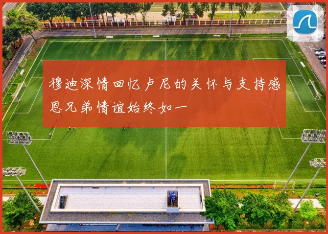 穆迪深情回忆卢尼的关怀与支持感恩兄弟情谊始终如一