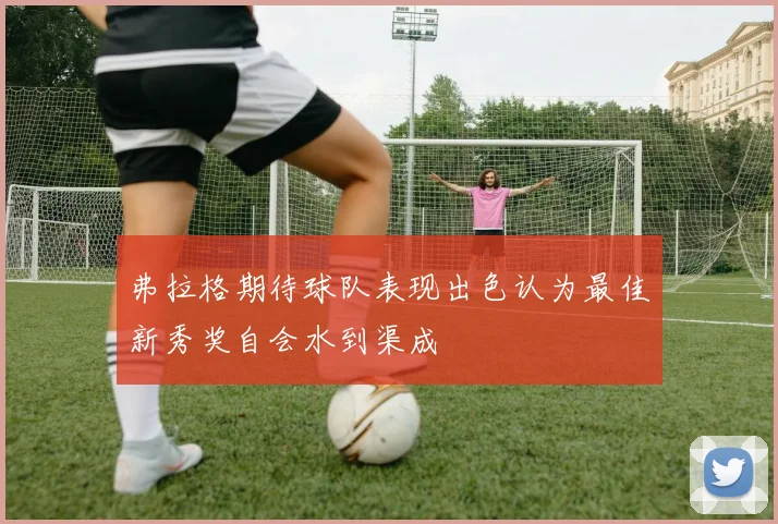 弗拉格期待球队表现出色认为最佳新秀奖自会水到渠成