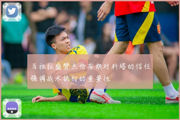 马祖拉盛赞杰伦布朗对科塔的信任强调战术执行的重要性