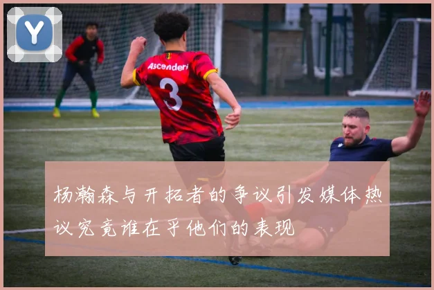 杨瀚森与开拓者的争议引发媒体热议究竟谁在乎他们的表现