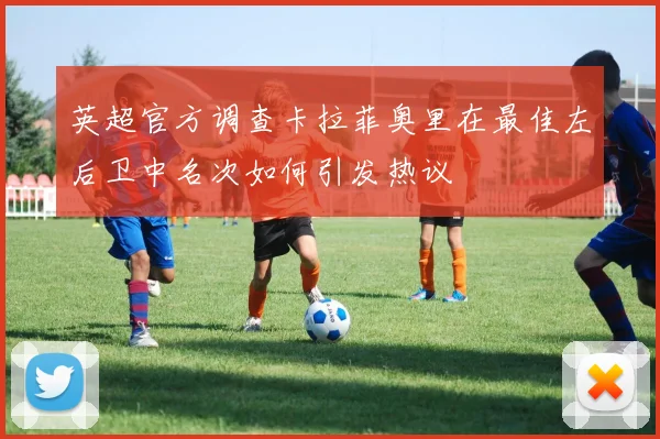 英超官方调查卡拉菲奥里在最佳左后卫中名次如何引发热议