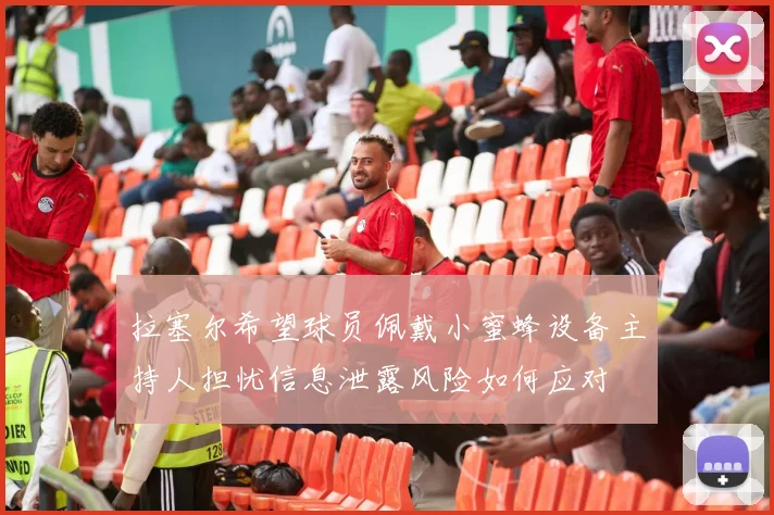 拉塞尔希望球员佩戴小蜜蜂设备主持人担忧信息泄露风险如何应对