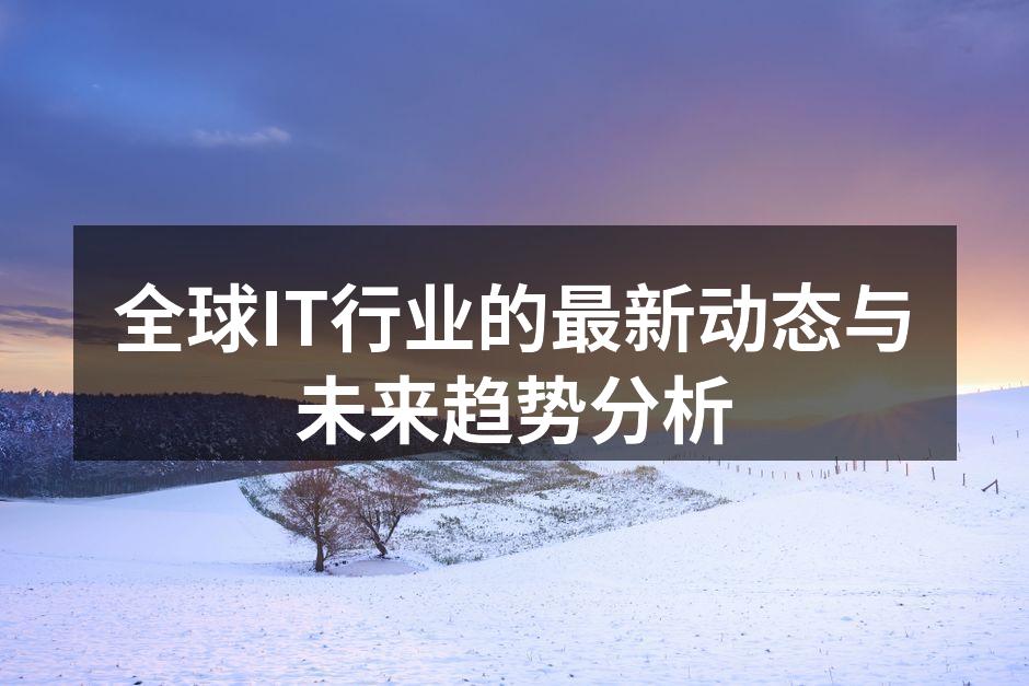 全球IT行业的最新动态与未来趋势分析