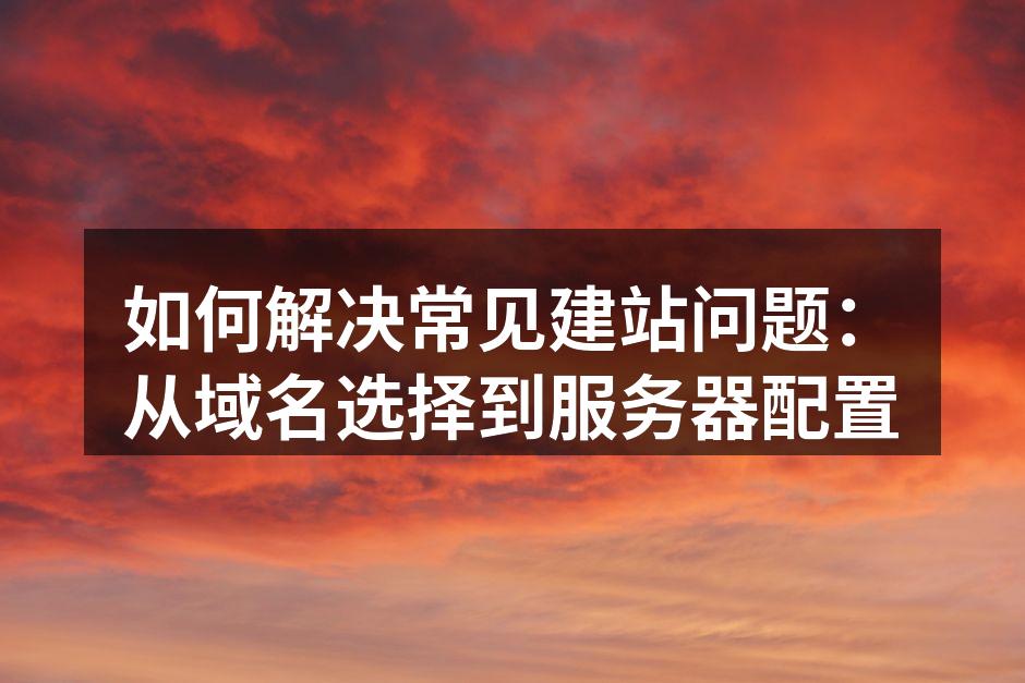 如何解决常见建站问题：从域名选择到服务器配置