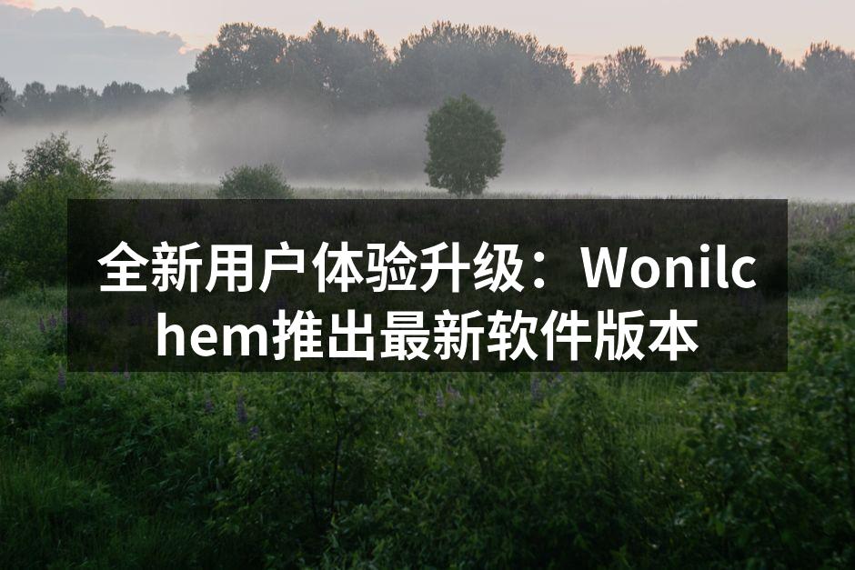 全新用户体验升级：Wonilchem推出最新软件版本